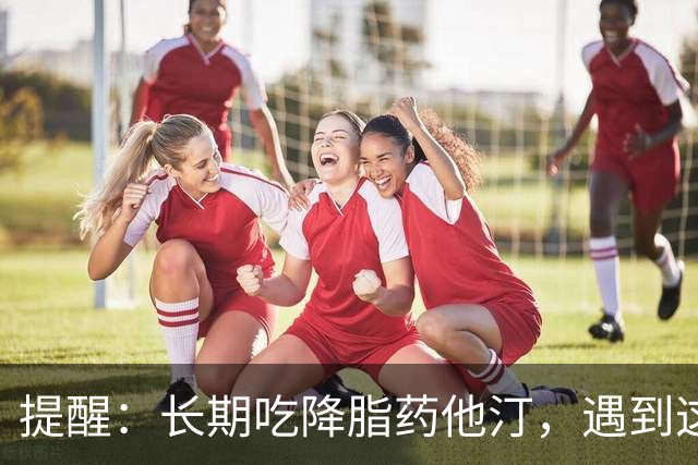 提醒：长期吃降脂药他汀，遇到这4种情况要马上停药